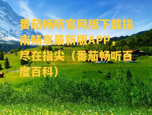 番茄畅听官网版下载指南畅享最新版APP，尽在指尖（番茄畅听百度百科）