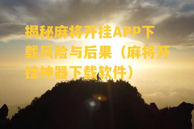 揭秘麻将开挂APP下载风险与后果（麻将开挂神器下载软件）