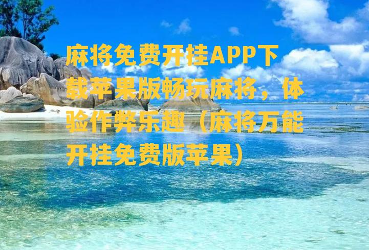 麻将免费开挂APP下载苹果版畅玩麻将，体验作弊乐趣（麻将万能开挂免费版苹果）