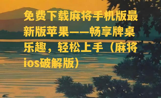 免费下载麻将手机版最新版苹果——畅享牌桌乐趣，轻松上手（麻将ios破解版）