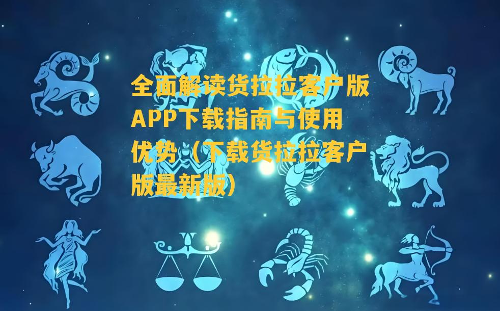 全面解读货拉拉客户版APP下载指南与使用优势（下载货拉拉客户版最新版）