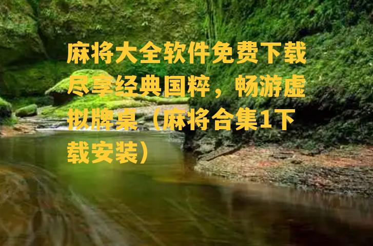 麻将大全软件免费下载尽享经典国粹，畅游虚拟牌桌（麻将合集1下载安装）