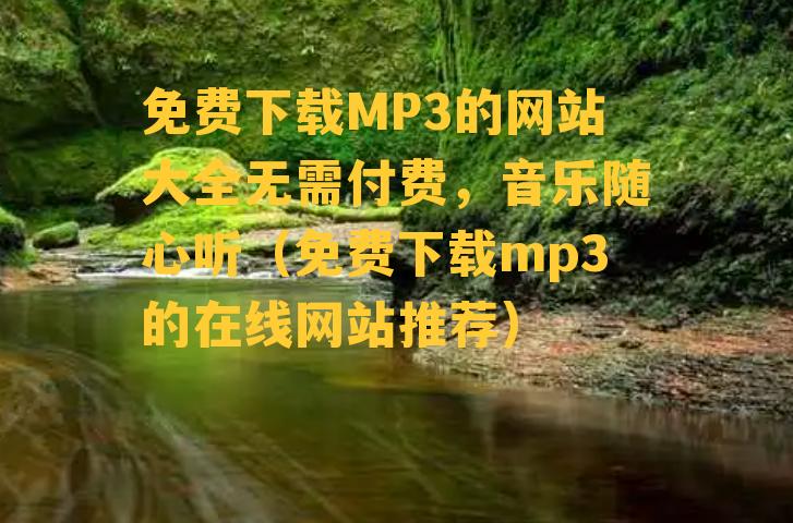 免费下载MP3的网站大全无需付费，音乐随心听（免费下载mp3的在线网站推荐）