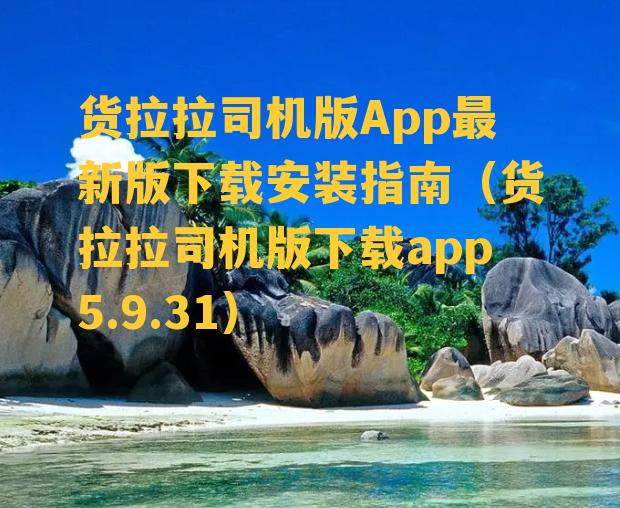 货拉拉司机版App最新版下载安装指南（货拉拉司机版下载app5.9.31）