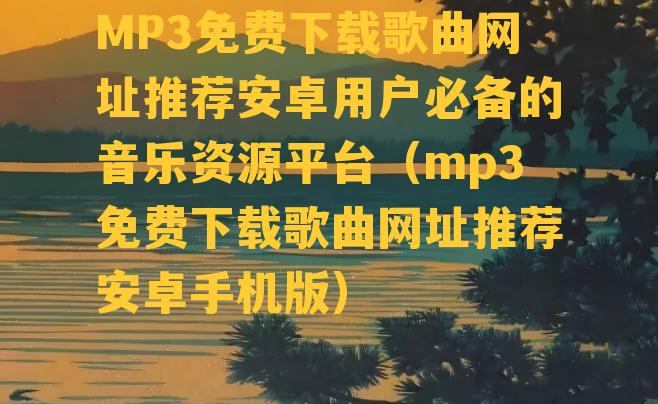 MP3免费下载歌曲网址推荐安卓用户必备的音乐资源平台（mp3免费下载歌曲网址推荐安卓手机版）