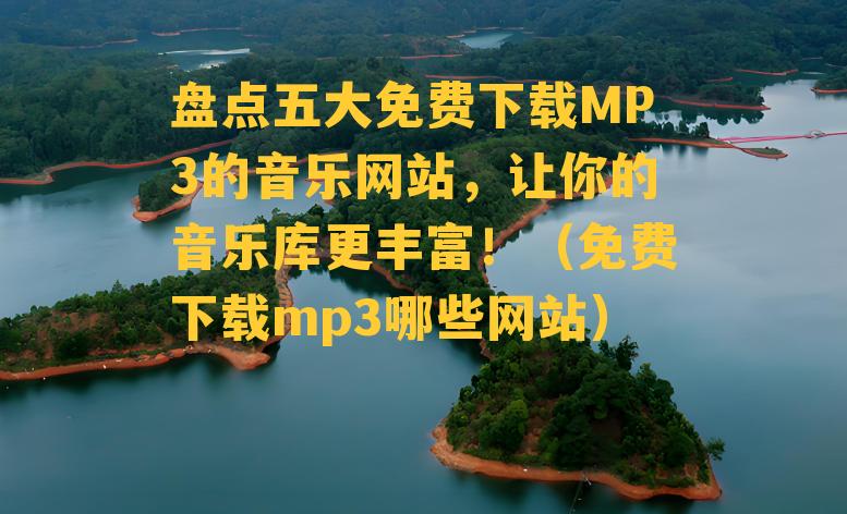 盘点五大免费下载MP3的音乐网站，让你的音乐库更丰富！（免费下载mp3哪些网站）