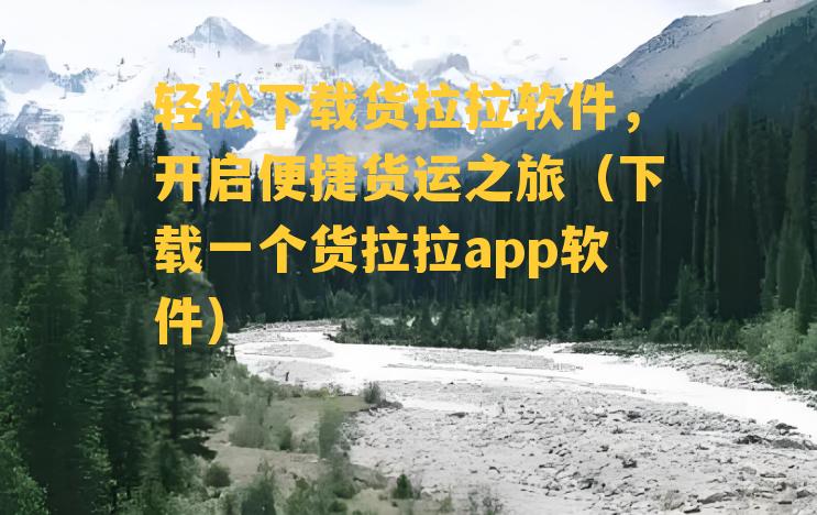 轻松下载货拉拉软件，开启便捷货运之旅（下载一个货拉拉app软件）