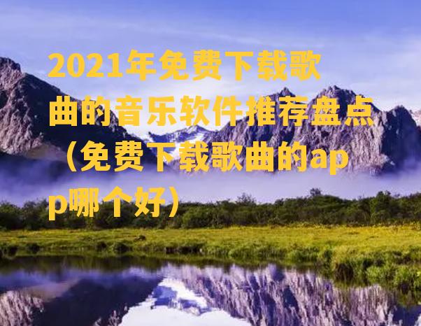 2021年免费下载歌曲的音乐软件推荐盘点（免费下载歌曲的app哪个好）