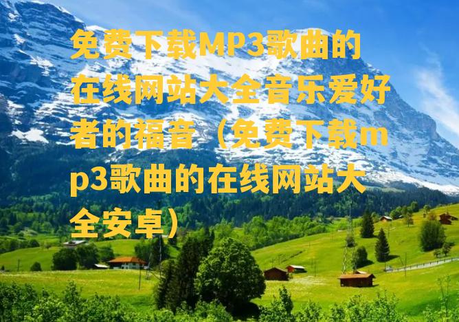 免费下载MP3歌曲的在线网站大全音乐爱好者的福音（免费下载mp3歌曲的在线网站大全安卓）