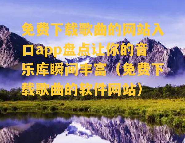 免费下载歌曲的网站入口app盘点让你的音乐库瞬间丰富（免费下载歌曲的软件网站）