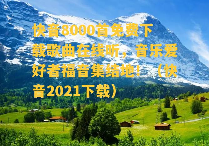 快音8000首免费下载歌曲在线听，音乐爱好者福音集结地！（快音2021下载）