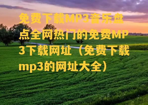 免费下载MP3音乐盘点全网热门的免费MP3下载网址（免费下载mp3的网址大全）