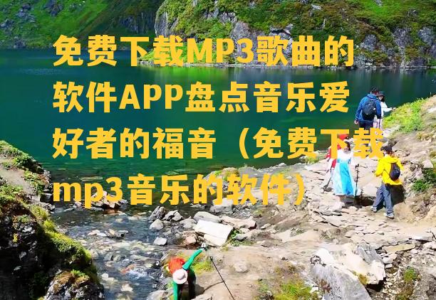 免费下载MP3歌曲的软件APP盘点音乐爱好者的福音（免费下载mp3音乐的软件）