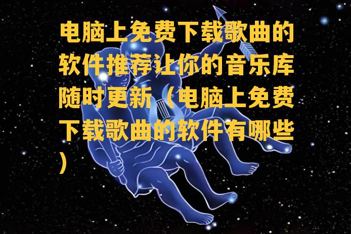 电脑上免费下载歌曲的软件推荐让你的音乐库随时更新（电脑上免费下载歌曲的软件有哪些）