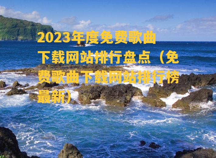 2023年度免费歌曲下载网站排行盘点（免费歌曲下载网站排行榜最新）