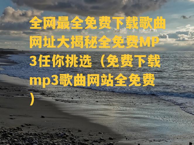 全网最全免费下载歌曲网址大揭秘全免费MP3任你挑选（免费下载mp3歌曲网站全免费）