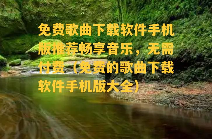 免费歌曲下载软件手机版推荐畅享音乐，无需付费（免费的歌曲下载软件手机版大全）