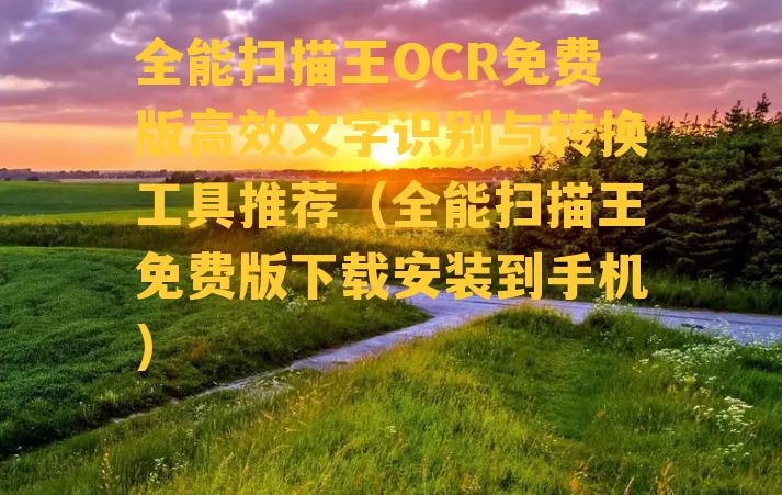 全能扫描王OCR免费版高效文字识别与转换工具推荐（全能扫描王免费版下载安装到手机）