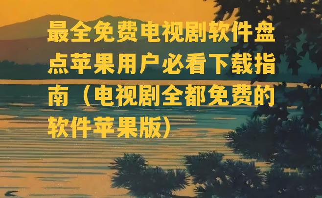 最全免费电视剧软件盘点苹果用户必看下载指南（电视剧全都免费的软件苹果版）