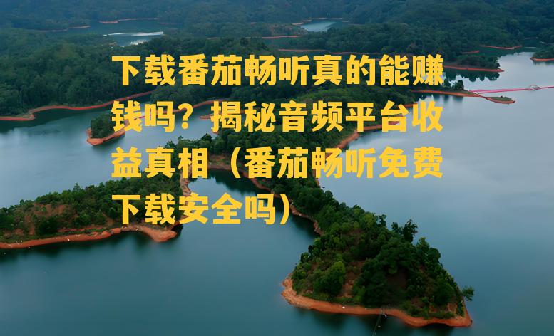 下载番茄畅听真的能赚钱吗？揭秘音频平台收益真相（番茄畅听免费下载安全吗）