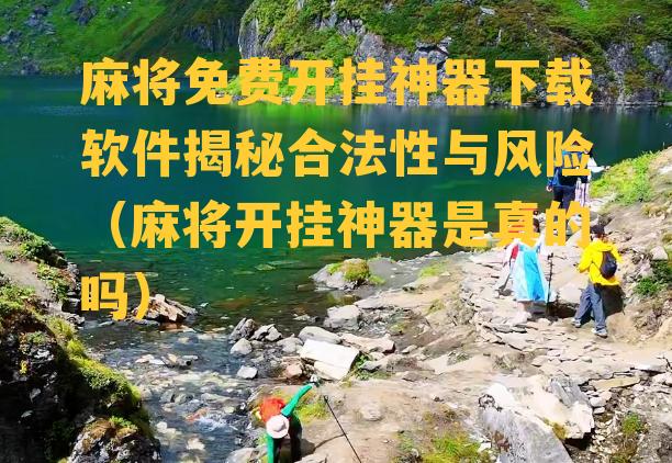 麻将免费开挂神器下载软件揭秘合法性与风险（麻将开挂神器是真的吗）