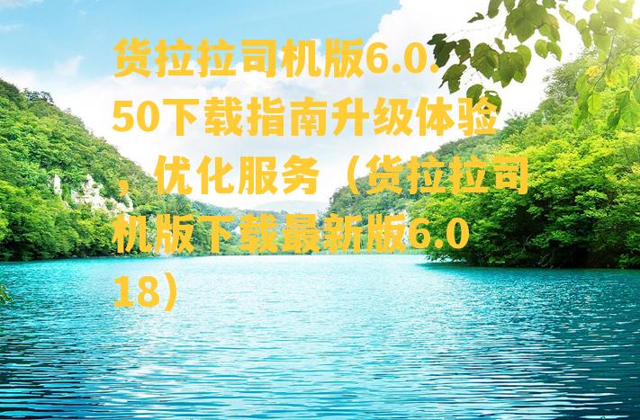 货拉拉司机版6.0.50下载指南升级体验，优化服务（货拉拉司机版下载最新版6.018）