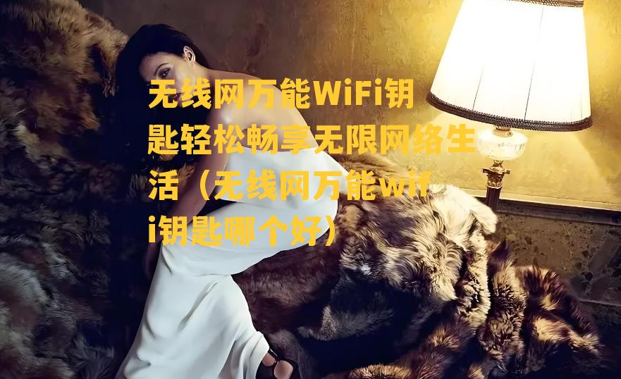 无线网万能WiFi钥匙轻松畅享无限网络生活（无线网万能wifi钥匙哪个好）