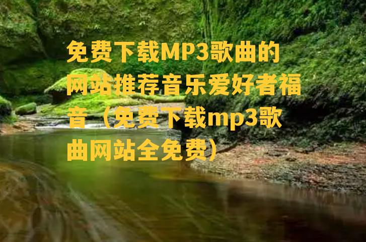 免费下载MP3歌曲的网站推荐音乐爱好者福音（免费下载mp3歌曲网站全免费）