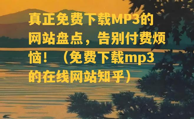 真正免费下载MP3的网站盘点，告别付费烦恼！（免费下载mp3的在线网站知乎）