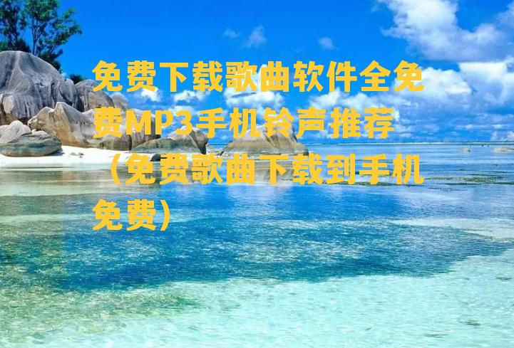 免费下载歌曲软件全免费MP3手机铃声推荐（免费歌曲下载到手机免费）