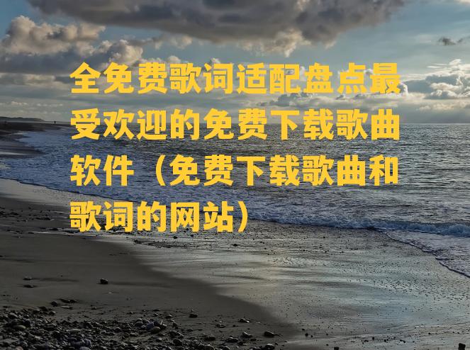 全免费歌词适配盘点最受欢迎的免费下载歌曲软件（免费下载歌曲和歌词的网站）