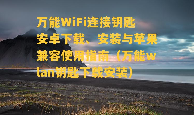 万能WiFi连接钥匙安卓下载、安装与苹果兼容使用指南（万能wlan钥匙下载安装）