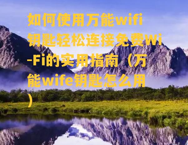 如何使用万能wifi钥匙轻松连接免费Wi-Fi的实用指南（万能wife钥匙怎么用）