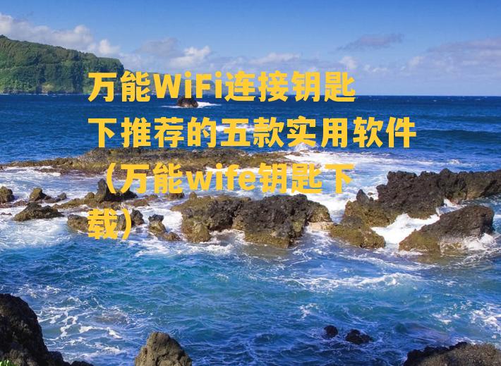 万能WiFi连接钥匙下推荐的五款实用软件（万能wife钥匙下载）