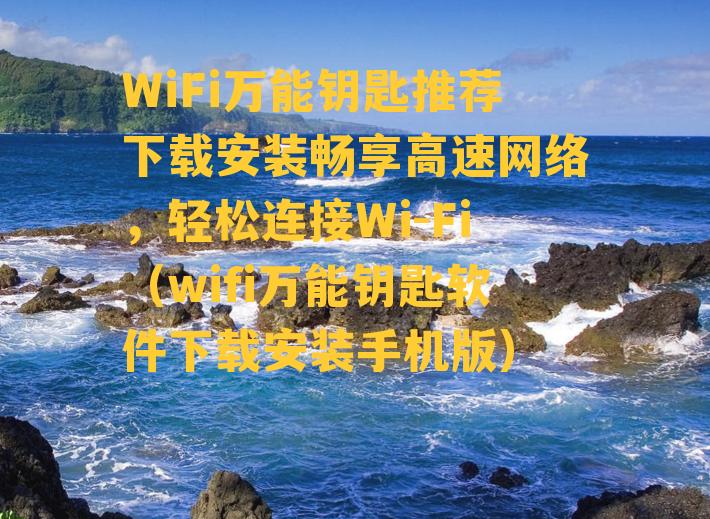 WiFi万能钥匙推荐下载安装畅享高速网络，轻松连接Wi-Fi（wifi万能钥匙软件下载安装手机版）