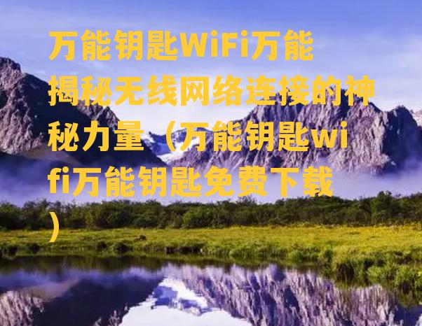 万能钥匙WiFi万能揭秘无线网络连接的神秘力量（万能钥匙wifi万能钥匙免费下载）