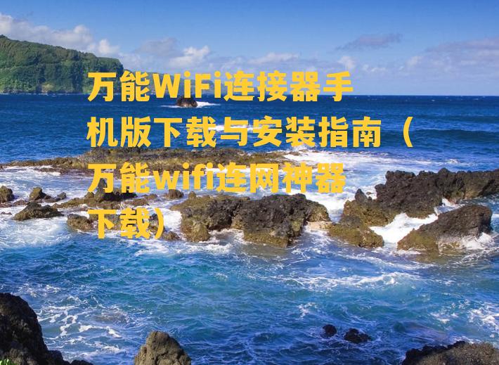 万能WiFi连接器手机版下载与安装指南（万能wifi连网神器下载）