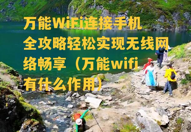 万能WiFi连接手机全攻略轻松实现无线网络畅享（万能wifi有什么作用）