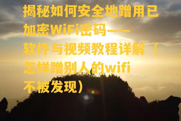 揭秘如何安全地蹭用已加密WiFi密码——软件与视频教程详解（怎样蹭别人的wifi不被发现）