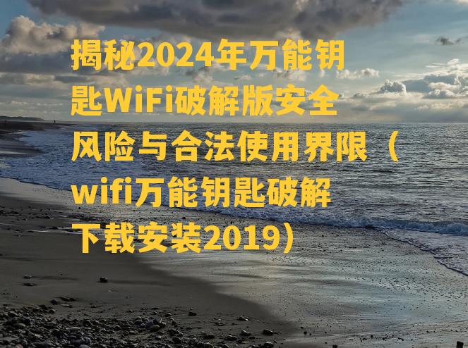 揭秘2024年万能钥匙WiFi破解版安全风险与合法使用界限（wifi万能钥匙破解下载安装2019）