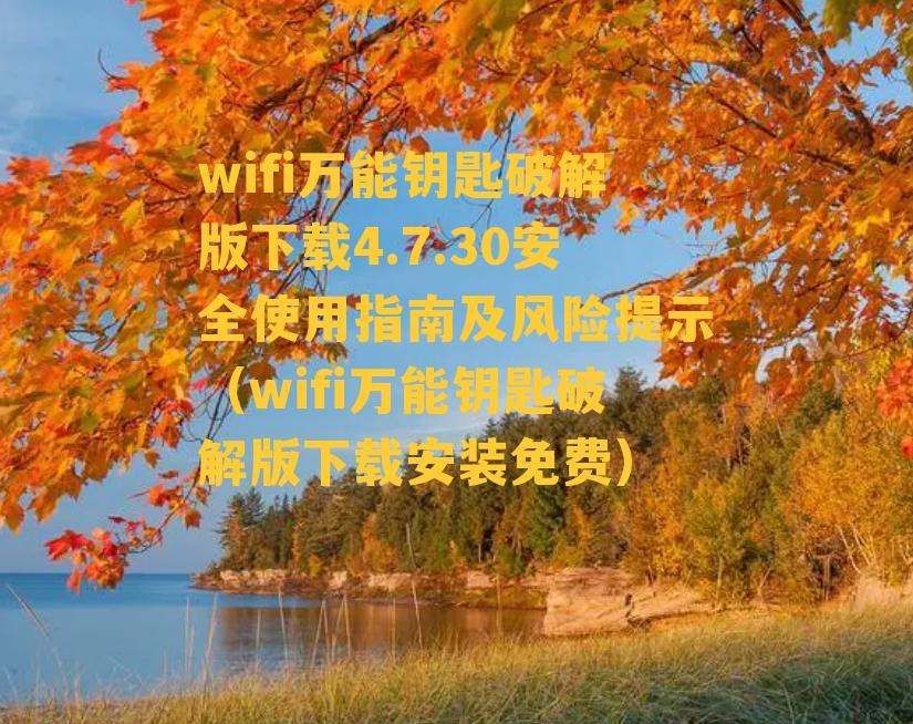 wifi万能钥匙破解版下载4.7.30安全使用指南及风险提示（wifi万能钥匙破解版下载安装免费）