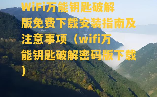 WiFi万能钥匙破解版免费下载安装指南及注意事项（wifi万能钥匙破解密码版下载）