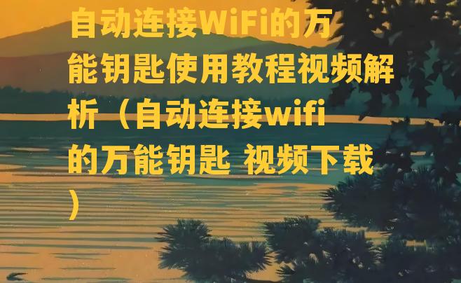 自动连接WiFi的万能钥匙使用教程视频解析（自动连接wifi的万能钥匙 视频下载）