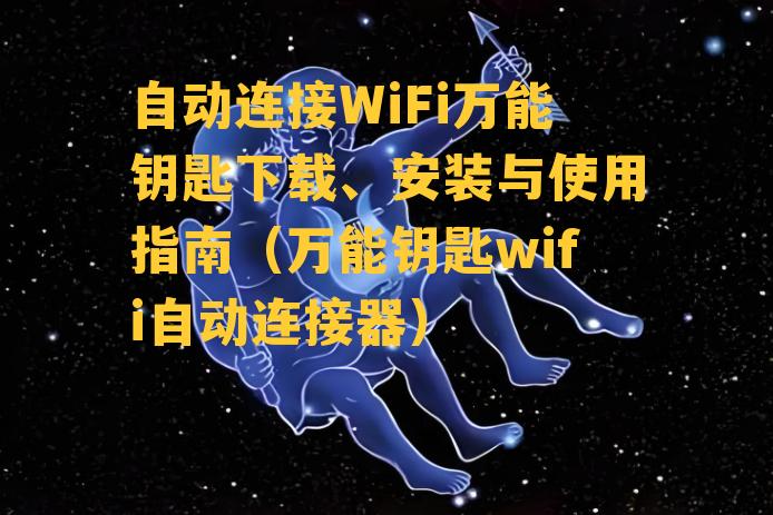 自动连接WiFi万能钥匙下载、安装与使用指南（万能钥匙wifi自动连接器）