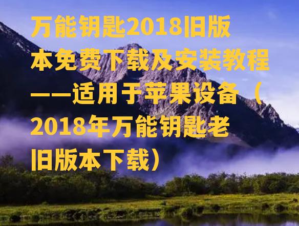 万能钥匙2018旧版本免费下载及安装教程——适用于苹果设备（2018年万能钥匙老旧版本下载）