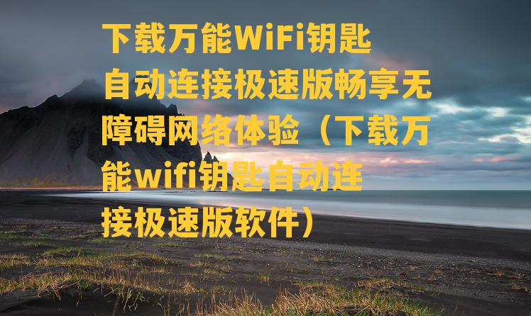 下载万能WiFi钥匙自动连接极速版畅享无障碍网络体验（下载万能wifi钥匙自动连接极速版软件）