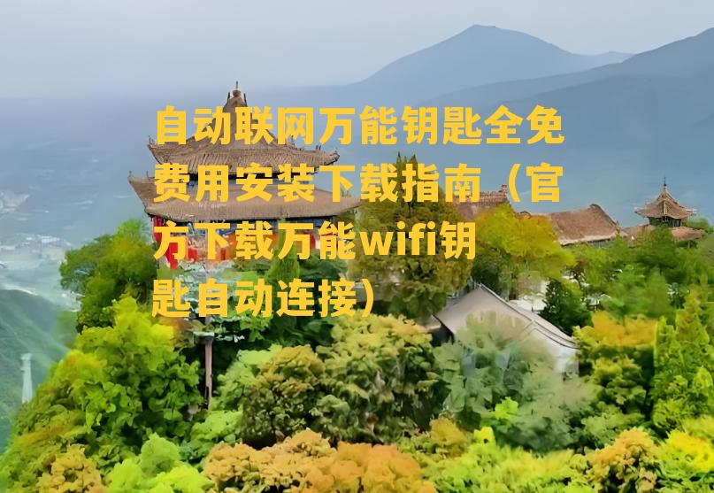 自动联网万能钥匙全免费用安装下载指南（官方下载万能wifi钥匙自动连接）