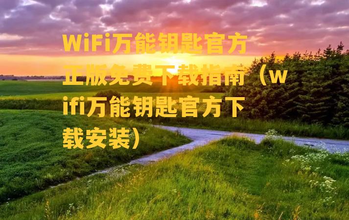 WiFi万能钥匙官方正版免费下载指南（wifi万能钥匙官方下载安装）