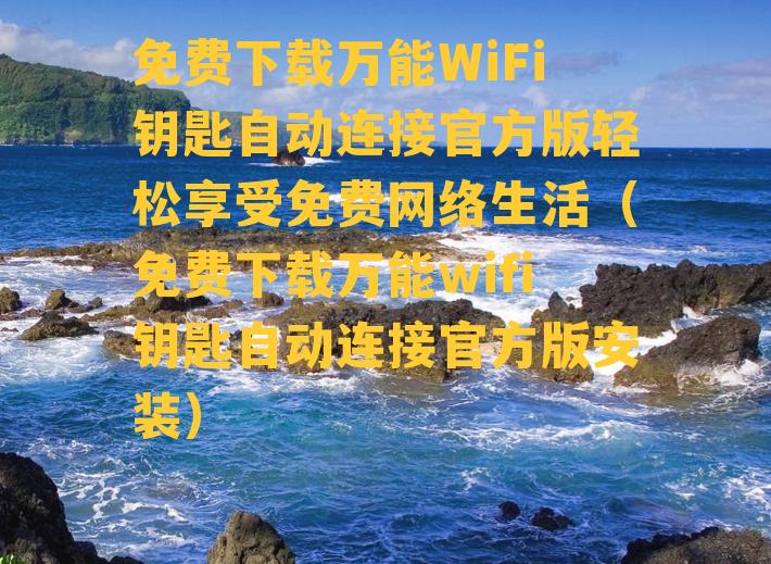 免费下载万能WiFi钥匙自动连接官方版轻松享受免费网络生活（免费下载万能wifi钥匙自动连接官方版安装）