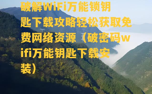 破解WiFi万能锁钥匙下载攻略轻松获取免费网络资源（破密码wifi万能钥匙下载安装）